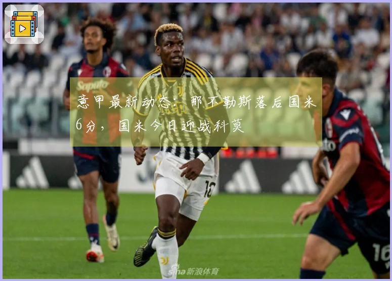 意甲最新动态：那不勒斯落后国米6分，国米今日迎战科莫