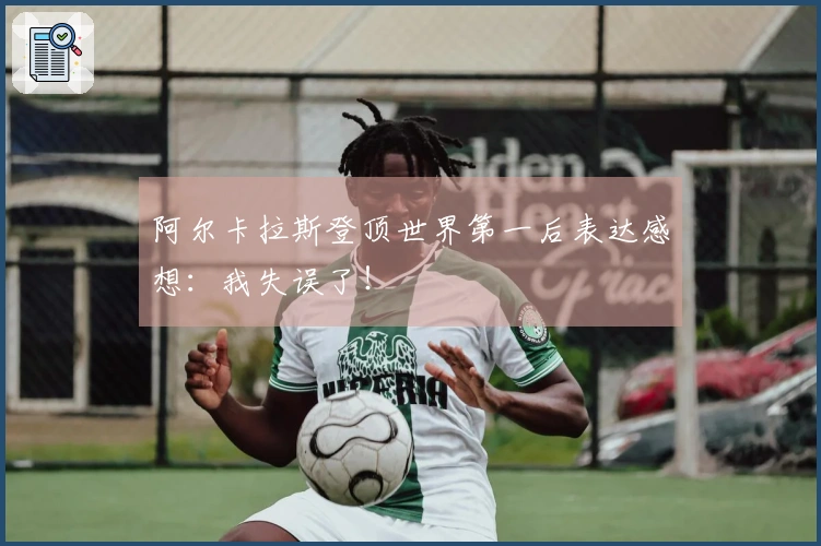 阿尔卡拉斯登顶世界第一后表达感想：我失误了！