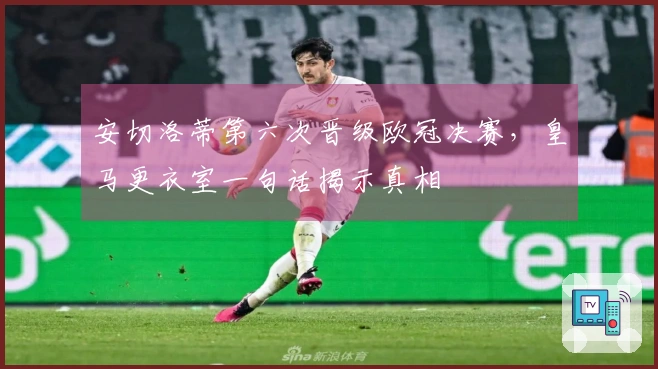 安切洛蒂第六次晋级欧冠决赛，皇马更衣室一句话揭示真相