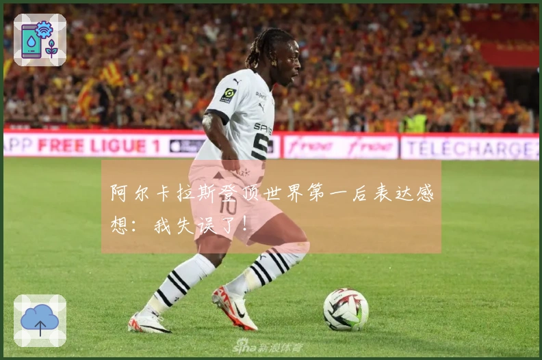 阿尔卡拉斯登顶世界第一后表达感想：我失误了！