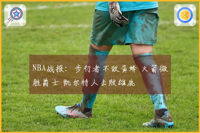 NBA战报：步行者不敌黄蜂 火箭微胜爵士 凯尔特人击败雄鹿