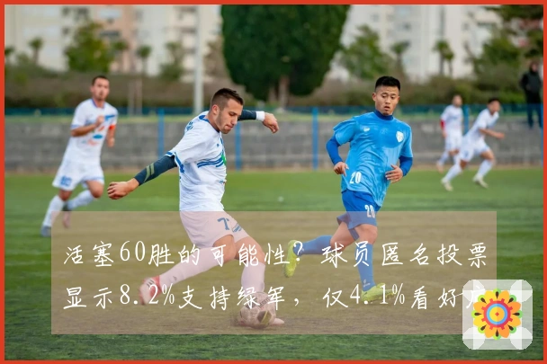 活塞60胜的可能性？球员匿名投票显示8.2%支持绿军，仅4.1%看好底特律