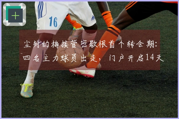 尘封的梅接管密歇根首个转会期：四名主力球员出走，门户开启14天倒计时