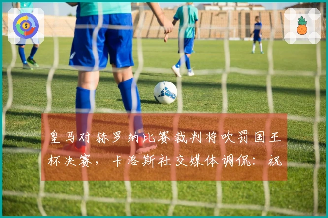 皇马对赫罗纳比赛裁判将吹罚国王杯决赛，卡洛斯社交媒体调侃：祝贺你！