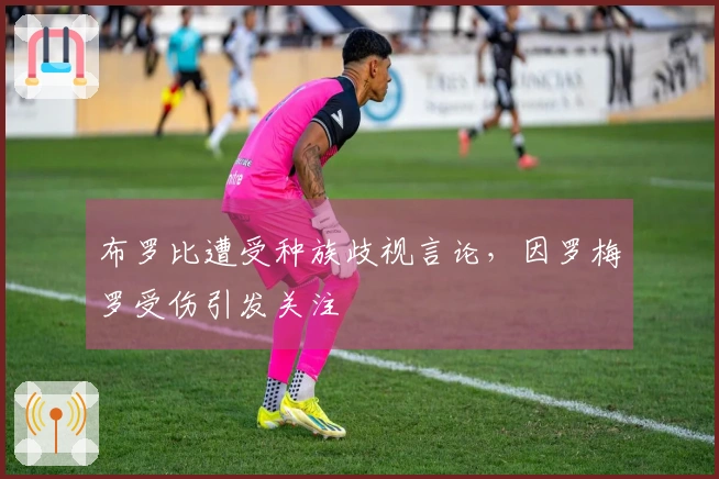 布罗比遭受种族歧视言论，因罗梅罗受伤引发关注