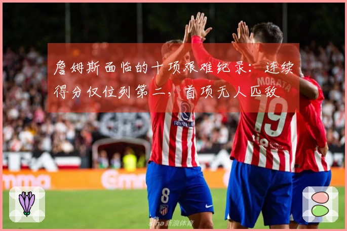 詹姆斯面临的十项艰难纪录：连续得分仅位列第二，首项无人匹敌