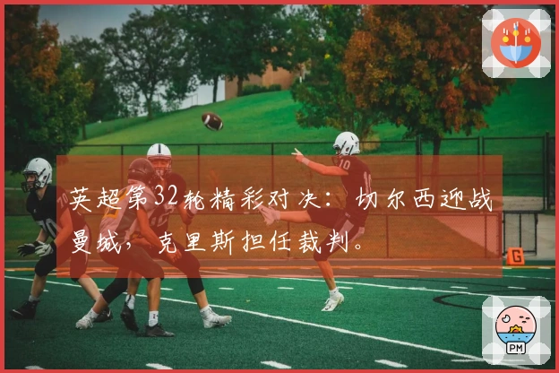 英超第32轮精彩对决：切尔西迎战曼城，克里斯担任裁判。