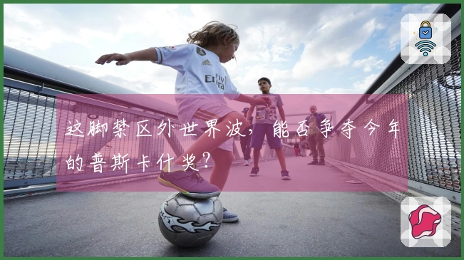 这脚禁区外世界波，能否争夺今年的普斯卡什奖？