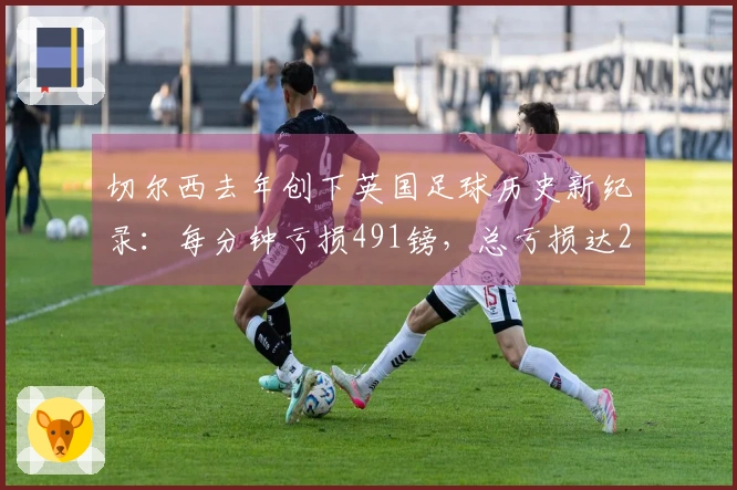 切尔西去年创下英国足球历史新纪录：每分钟亏损491镑，总亏损达2.6亿镑