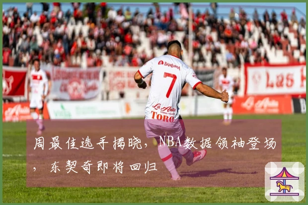 周最佳选手揭晓，NBA数据领袖登场，东契奇即将回归