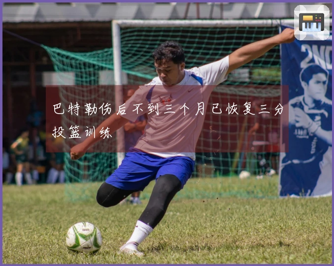 巴特勒伤后不到三个月已恢复三分投篮训练