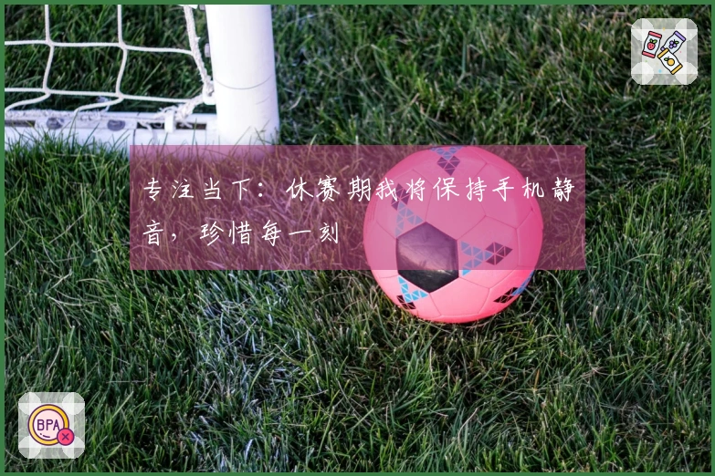 专注当下：休赛期我将保持手机静音，珍惜每一刻