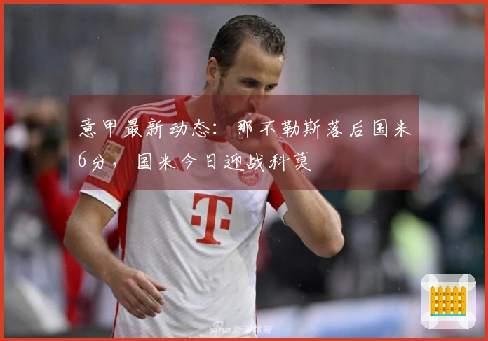 意甲最新动态：那不勒斯落后国米6分，国米今日迎战科莫