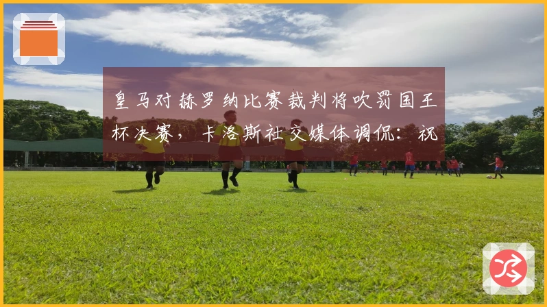 皇马对赫罗纳比赛裁判将吹罚国王杯决赛，卡洛斯社交媒体调侃：祝贺你！