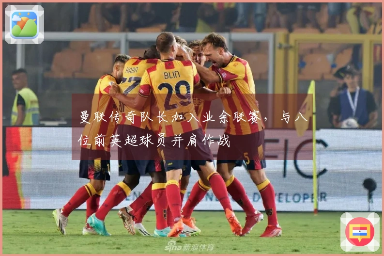 曼联传奇队长加入业余联赛，与八位前英超球员并肩作战