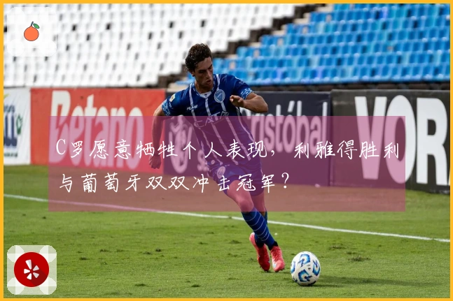 C罗愿意牺牲个人表现，利雅得胜利与葡萄牙双双冲击冠军？