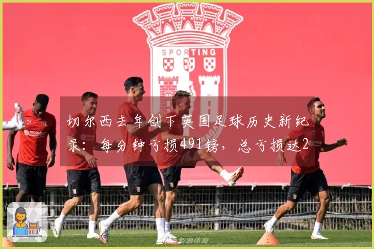 切尔西去年创下英国足球历史新纪录：每分钟亏损491镑，总亏损达2.6亿镑