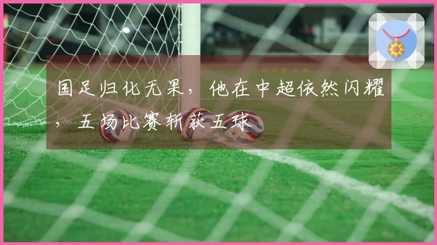 国足归化无果，他在中超依然闪耀，五场比赛斩获五球
