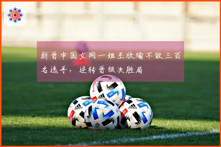 新晋中国女网一姐王欣瑜不敌三百名选手，逆转晋级决胜局