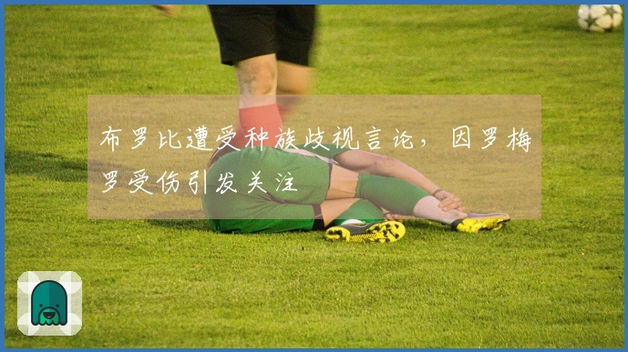 布罗比遭受种族歧视言论，因罗梅罗受伤引发关注