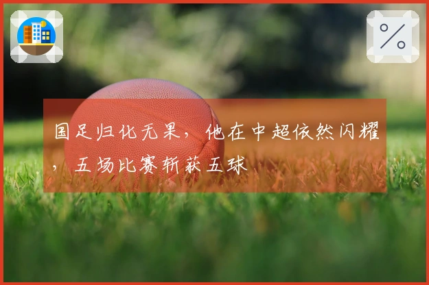国足归化无果，他在中超依然闪耀，五场比赛斩获五球