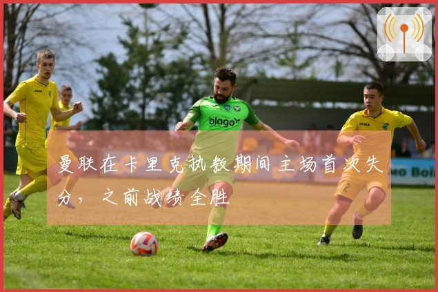 曼联在卡里克执教期间主场首次失分，之前战绩全胜