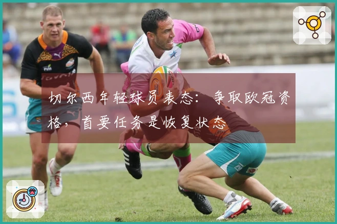 切尔西年轻球员表态：争取欧冠资格，首要任务是恢复状态